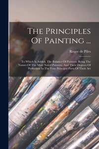 Principles Of Painting ...: To Which Is Added, The Balance Of Painters. Being The Names Of The Most Noted Painters, And Their Degrees Of Perfection In The Four Principal Parts 