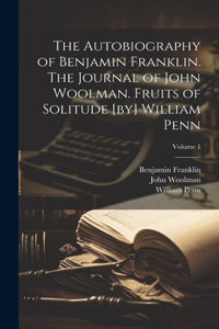 Autobiography of Benjamin Franklin. The Journal of John Woolman. Fruits of Solitude [by] William Penn; Volume 1