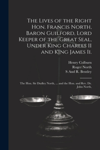 Lives of the Right Hon. Francis North, Baron Guilford, Lord Keeper of the Great Seal, Under King Charles II and King James Ii.