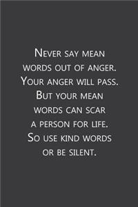 Never say mean words out of anger. Your anger will pass. But your mean words can scar a person for life. So use kind words or be silent.