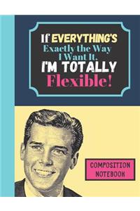 If Everything's Exactly The Way I Want It I'm Totally Flexible - COMPOSITION NOTEBOOK