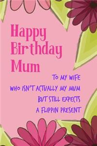 Happy Birthday Mum, to My Wife: Floral Pretty Cute Mother's Day Notebook - Funny, Cheeky Birthday Joke Journal for Mum (Mom), Sarcastic Rude Blank Book, Anniversary Banter Occasion