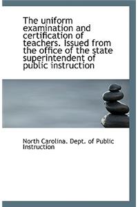 The Uniform Examination and Certification of Teachers. Issued from the Office of the State Superinte