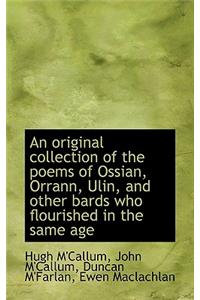 An Original Collection of the Poems of Ossian, Orrann, Ulin, and Other Bards Who Flourished in the S