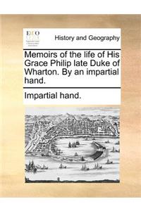 Memoirs of the Life of His Grace Philip Late Duke of Wharton. by an Impartial Hand.