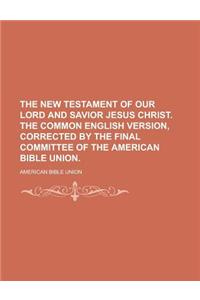 The New Testament of Our Lord and Savior Jesus Christ. the Common English Version, Corrected by the Final Committee of the American Bible Union