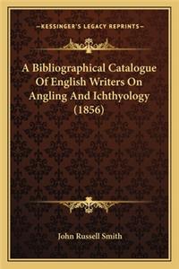 Bibliographical Catalogue of English Writers on Angling Ana Bibliographical Catalogue of English Writers on Angling and Ichthyology (1856) D Ichthyology (1856)