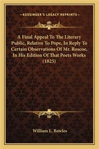 Final Appeal to the Literary Public, Relative to Pope, in a Final Appeal to the Literary Public, Relative to Pope, in Reply to Certain Observations of Mr. Roscoe, in His Edition Reply to Certain Observations of Mr. Roscoe, in His Edition of That Po