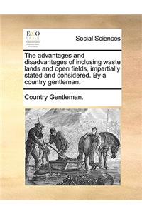 The Advantages and Disadvantages of Inclosing Waste Lands and Open Fields, Impartially Stated and Considered. by a Country Gentleman.
