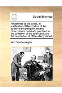 An Address to the Public, in Justification of the Conduct of the Author of the Pamphlet Entitled Observations on Frauds Practised in the Collection of the Salt Duties, and the Misconduct of Officers Fairly Stated.