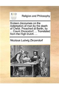 Sixteen Discourses on the Redemption of Man by the Death of Christ. Preached at Berlin, by ... Count Zinzendorf, ... Translated from the High Dutch. ...