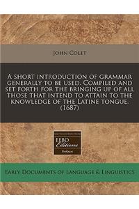 A Short Introduction of Grammar Generally to Be Used. Compiled and Set Forth for the Bringing Up of All Those That Intend to Attain to the Knowledge of the Latine Tongue. (1687)