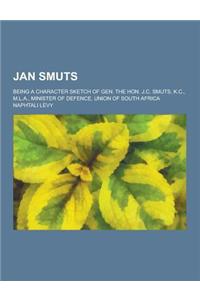 Jan Smuts; Being a Character Sketch of Gen. the Hon. J.C. Smuts, K.C., M.L.A., Minister of Defence, Union of South Africa