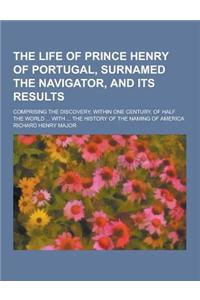 The Life of Prince Henry of Portugal, Surnamed the Navigator, and Its Results; Comprising the Discovery, Within One Century, of Half the World ... wit