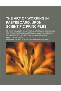 The Art of Working in Pasteboard, Upon Scientific Principles; To Which Is Added, an Appendix, Containing Directions for Constructing Architectural Mod