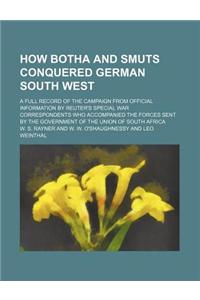 How Botha and Smuts Conquered German South West; A Full Record of the Campaign from Official Information by Reuter's Special War Correspondents Who Ac