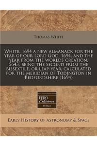 White, 1694 a New Almanack for the Year of Our Lord God, 1694, and the Year from the Worlds Creation, 5643, Being the Second from the Bissextile, or Leap-Year, Calculated for the Meridian of Todington in Bedfordshire (1694)