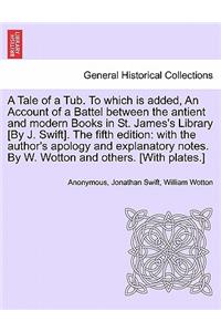 Tale of a Tub. to Which Is Added, an Account of a Battel Between the Antient and Modern Books in St. James's Library [by J. Swift]. the Fifth Edition