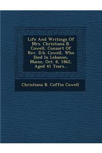 Life and Writings of Mrs. Christiana B. Cowell, Consort of REV. D.B. Cowell, Who Died in Lebanon, Maine, Oct. 8, 1862, Aged 41 Years...