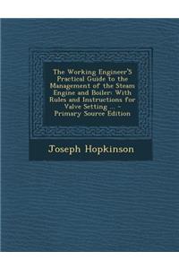 The Working Engineer's Practical Guide to the Management of the Steam Engine and Boiler: With Rules and Instructions for Valve Setting ... - Primary S