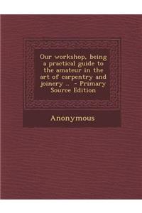 Our Workshop, Being a Practical Guide to the Amateur in the Art of Carpentry and Joinery ..