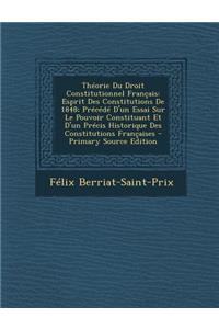 Theorie Du Droit Constitutionnel Francais: Esprit Des Constitutions de 1848; Precede D'Un Essai Sur Le Pouvoir Constituant Et D'Un Precis Historique D