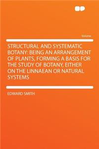 Structural and Systematic Botany: Being an Arrangement of Plants, Forming a Basis for the Study of Botany, Either on the Linnaean or Natural Systems