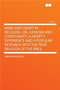 Mind and Heart in Religion: Or, Judaism and Christianity, a Heart's Experience and a Popular Research Into the True Religion of the Bible