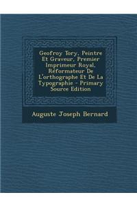 Geofroy Tory, Peintre Et Graveur, Premier Imprimeur Royal, Reformateur de L'Orthographe Et de La Typographie