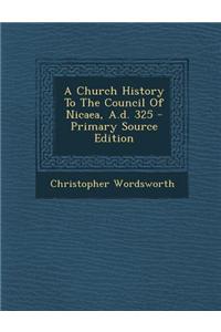 A Church History to the Council of Nicaea, A.D. 325