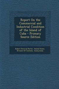 Report on the Commercial and Industrial Condition of the Island of Cuba - Primary Source Edition