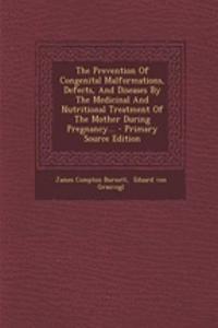 The Prevention of Congenital Malformations, Defects, and Diseases by the Medicinal and Nutritional Treatment of the Mother During Pregnancy... - Primary Source Edition