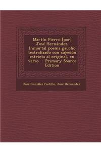 Martin Fierro [Por] Jose Hernandez. Inmortal Poema Gaucho Teatralizado Con Sujecion Estricta Al Original, En Verso - Primary Source Edition