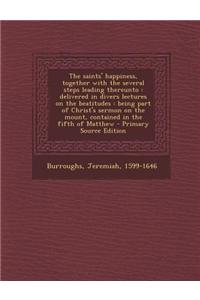 The Saints' Happiness, Together with the Several Steps Leading Thereunto: Delivered in Divers Lectures on the Beatitudes: Being Part of Christ's Sermo