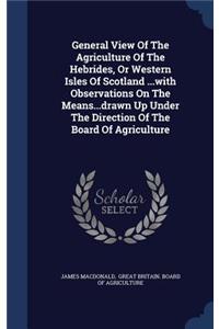 General View of the Agriculture of the Hebrides, or Western Isles of Scotland ...with Observations on the Means...Drawn Up Under the Direction of the Board of Agriculture