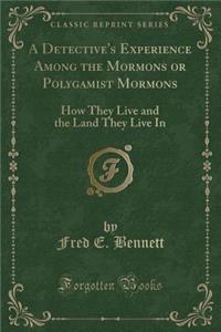 A Detective's Experience Among the Mormons or Polygamist Mormons: How They Live and the Land They Live in (Classic Reprint)