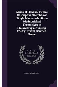 Maids of Honour. Twelve Descriptive Sketches of Single Women Who Have Distinguished Themselves in Philanthropy, Nursing, Poetry, Travel, Science, Prose