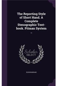 The Reporting Style of Short Hand. A Complete Stenographic Text-book. Pitman System ..