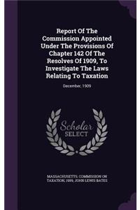 Report of the Commission Appointed Under the Provisions of Chapter 142 of the Resolves of 1909, to Investigate the Laws Relating to Taxation: December, 1909