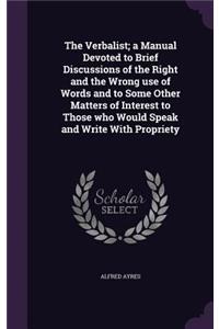 The Verbalist; a Manual Devoted to Brief Discussions of the Right and the Wrong use of Words and to Some Other Matters of Interest to Those who Would Speak and Write With Propriety