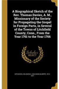 A Biographical Sketch of the Rev. Thomas Davies, A. M., Missionary of the Society for Propagating the Gospel in Foreign Parts, in Several of the Towns of Litchfield County, Conn., From the Year 1761 to the Year 1766