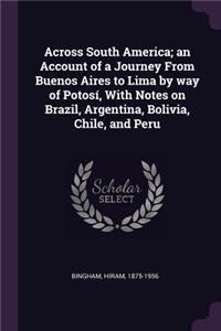 Across South America; an Account of a Journey From Buenos Aires to Lima by way of Potosí, With Notes on Brazil, Argentina, Bolivia, Chile, and Peru