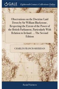 Observations on the Doctrine Laid Down by Sir William Blackstone, Respecting the Extent of the Power of the British Parliament, Particularly with Relation to Ireland. ... the Second Edition