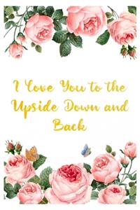 I Love You to the Upside Down and Back: Ruled 6x9 120 Pages Awesome Blank Notebook, Cute Appreciation Gag Gift ideas for girls, for boys, for teens, for men, a great journal to write in fo