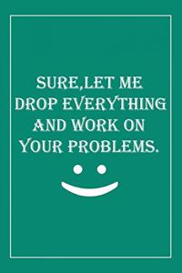 Sure, Let Me Drop Everything and Work On Your Problems