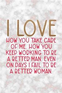 I Love How You Take Care Of Me. How You Keep Working To Be A Better Man. Even On Days I Fail To Be A Better Woman