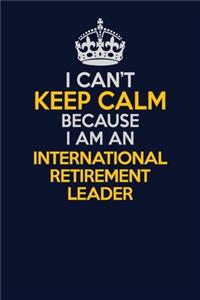 I Can't Keep Calm Because I Am An International Retirement Leader