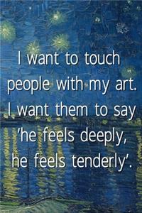 I want to touch people with my art. I want them to say 'he feels deeply, he feels tenderly'.