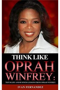 Think Like Oprah Winfrey: Top 30 Life and Business Lessons from Oprah Winfrey