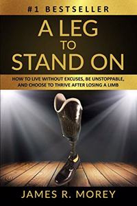 Leg to Stand on: How To Live Without Excuses, Be Unstoppable, And Choose To Thrive After Losing A Limb